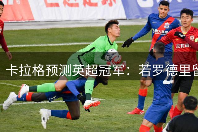 卡拉格预测英超冠军：若罗德里留队，依然看好曼城能夺冠