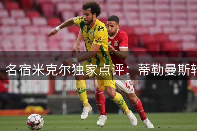 名宿米克尔独家点评：蒂勒曼斯转会曼联堪称今英超性价比之王