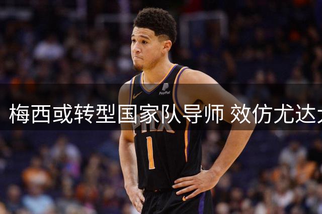 梅西或转型国家队导师 效仿尤达大师培养新星帕斯