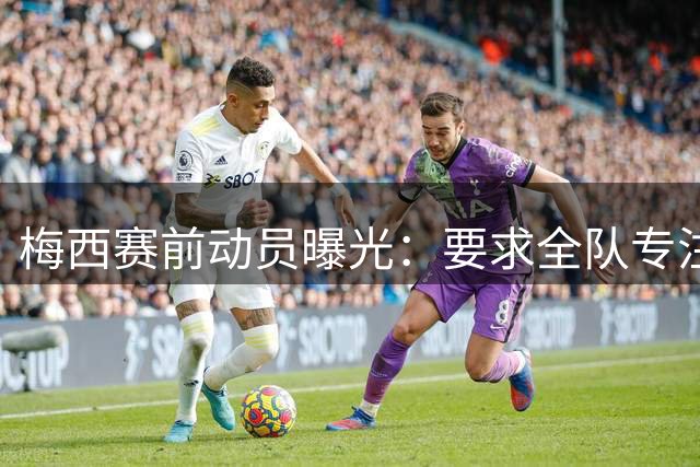梅西赛前动员曝光：要求全队专注赛场 屏蔽外界干扰